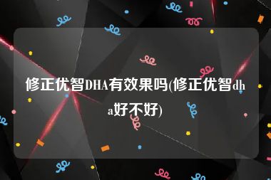 修正优智DHA有效果吗(修正优智dha好不好)