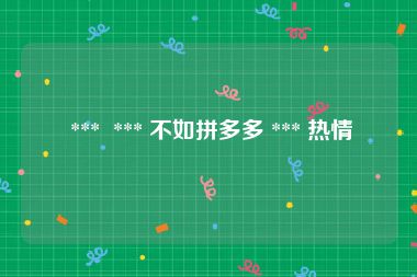  ***  *** 不如拼多多 *** 热情