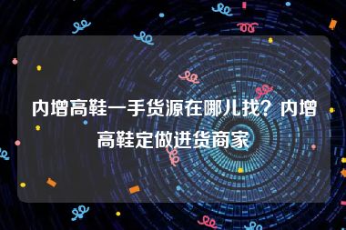 内增高鞋一手货源在哪儿找？内增高鞋定做进货商家