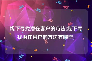线下寻找潜在客户的方法(线下寻找潜在客户的方法有哪些)