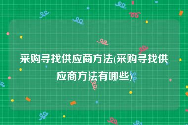 采购寻找供应商方法(采购寻找供应商方法有哪些)