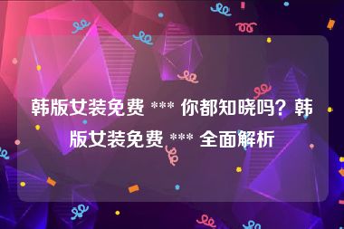 韩版女装免费 *** 你都知晓吗？韩版女装免费 *** 全面解析