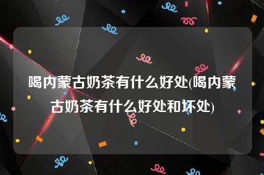 喝内蒙古奶茶有什么好处(喝内蒙古奶茶有什么好处和坏处)