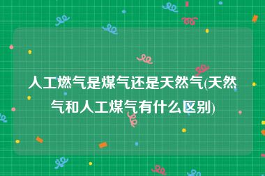 人工燃气是煤气还是天然气(天然气和人工煤气有什么区别)