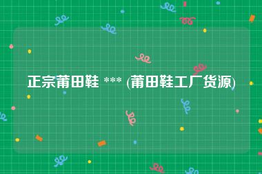 正宗莆田鞋 *** (莆田鞋工厂货源)
