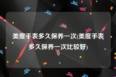 美度手表多久保养一次(美度手表多久保养一次比较好)