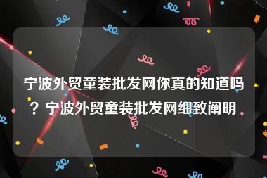 宁波外贸童装批发网你真的知道吗？宁波外贸童装批发网细致阐明