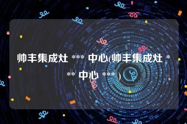 帅丰集成灶 *** 中心(帅丰集成灶 *** 中心 *** )