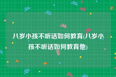 八岁小孩不听话如何教育(八岁小孩不听话如何教育他)
