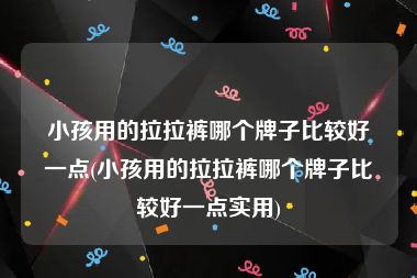小孩用的拉拉裤哪个牌子比较好一点(小孩用的拉拉裤哪个牌子比较好一点实用)