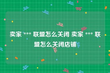 卖家 *** 联盟怎么关闭 卖家 *** 联盟怎么关闭店铺
