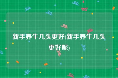 新手养牛几头更好(新手养牛几头更好呢)