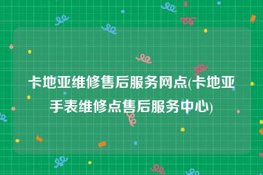 卡地亚维修售后服务网点(卡地亚手表维修点售后服务中心)