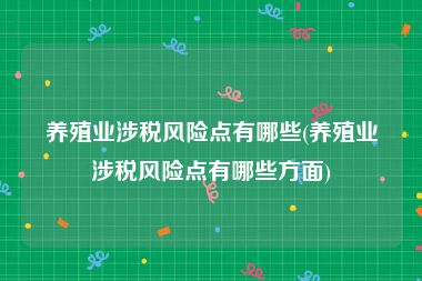 养殖业涉税风险点有哪些(养殖业涉税风险点有哪些方面)