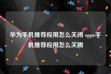 华为手机推荐应用怎么关闭 oppo手机推荐应用怎么关闭