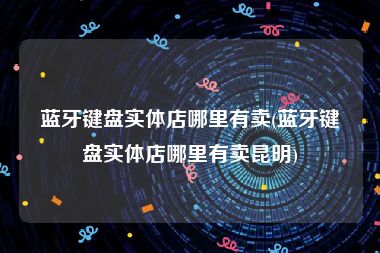 蓝牙键盘实体店哪里有卖(蓝牙键盘实体店哪里有卖昆明)
