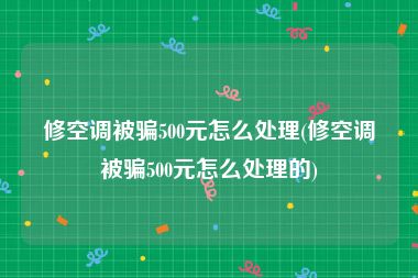 修空调被骗500元怎么处理(修空调被骗500元怎么处理的)