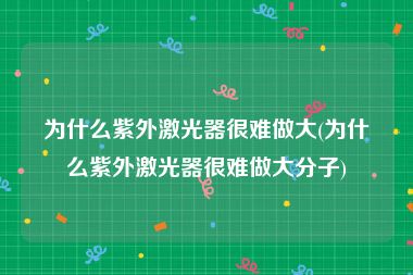 为什么紫外激光器很难做大(为什么紫外激光器很难做大分子)