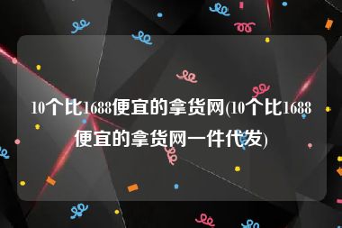 10个比1688便宜的拿货网(10个比1688便宜的拿货网一件代发)