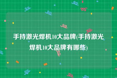 手持激光焊机10大品牌(手持激光焊机10大品牌有哪些)