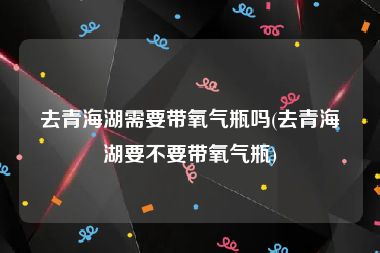 去青海湖需要带氧气瓶吗(去青海湖要不要带氧气瓶)