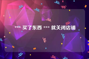  *** 买了东西 *** 就关闭店铺