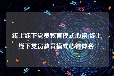 线上线下党员教育模式心得(线上线下党员教育模式心得体会)
