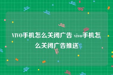 VIVO手机怎么关闭广告 vivo手机怎么关闭广告推送