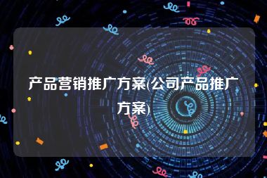 产品营销推广方案(公司产品推广方案)