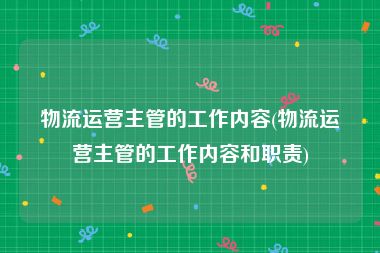 物流运营主管的工作内容(物流运营主管的工作内容和职责)