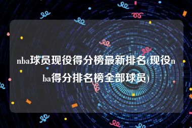 nba球员现役得分榜最新排名(现役nba得分排名榜全部球员)