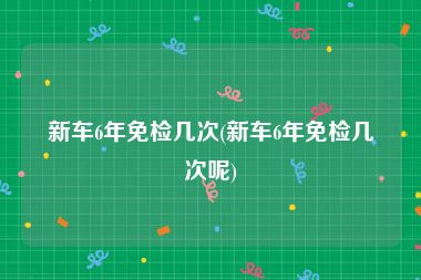 新车6年免检几次(新车6年免检几次呢)