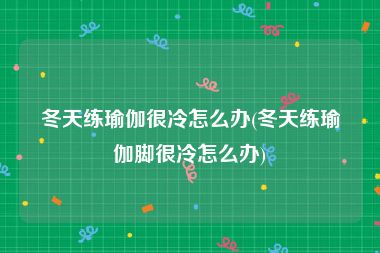 冬天练瑜伽很冷怎么办(冬天练瑜伽脚很冷怎么办)
