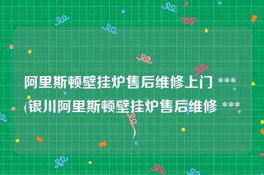 阿里斯顿壁挂炉售后维修上门 *** (银川阿里斯顿壁挂炉售后维修 *** )