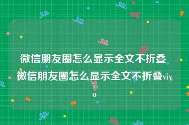 微信朋友圈怎么显示全文不折叠 微信朋友圈怎么显示全文不折叠vivo