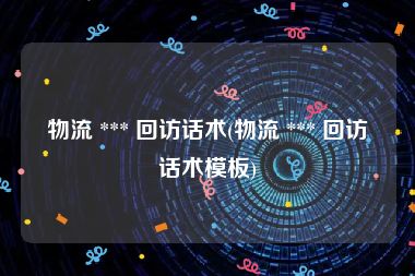 物流 *** 回访话术(物流 *** 回访话术模板)