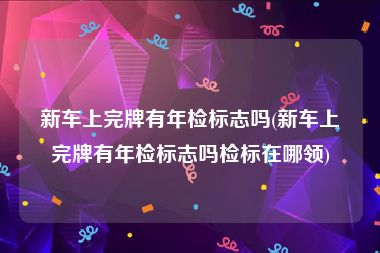 新车上完牌有年检标志吗(新车上完牌有年检标志吗检标在哪领)