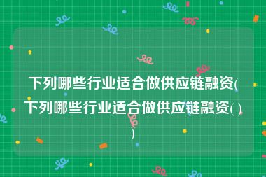 下列哪些行业适合做供应链融资(下列哪些行业适合做供应链融资( ))