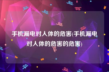 手机漏电对人体的危害(手机漏电对人体的危害的危害)