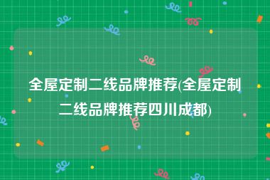 全屋定制二线品牌推荐(全屋定制二线品牌推荐四川成都)