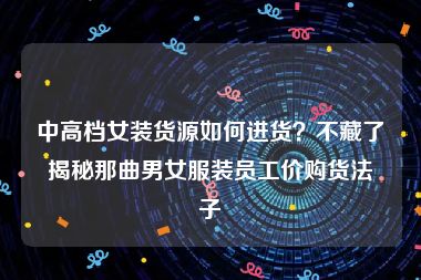 中高档女装货源如何进货？不藏了揭秘那曲男女服装员工价购货法子