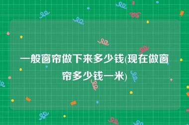 一般窗帘做下来多少钱(现在做窗帘多少钱一米)
