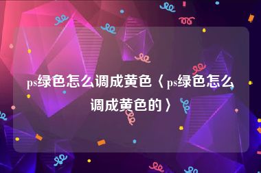 ps绿色怎么调成黄色〈ps绿色怎么调成黄色的〉