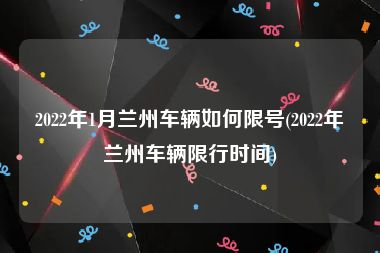 2022年1月兰州车辆如何限号(2022年兰州车辆限行时间)