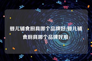 婴儿辅食厨具哪个品牌好(婴儿辅食厨具哪个品牌好用)