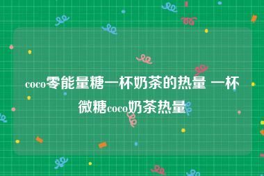 coco零能量糖一杯奶茶的热量 一杯微糖coco奶茶热量