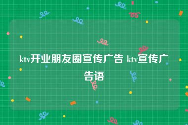 ktv开业朋友圈宣传广告 ktv宣传广告语
