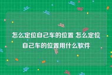 怎么定位自己车的位置 怎么定位自己车的位置用什么软件