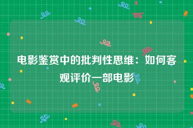电影鉴赏中的批判性思维：如何客观评价一部电影