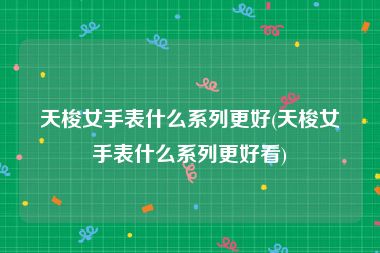 天梭女手表什么系列更好(天梭女手表什么系列更好看)